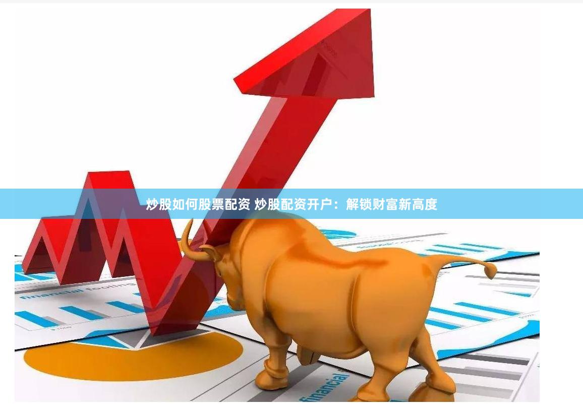 炒股如何股票配资 炒股配资开户：解锁财富新高度