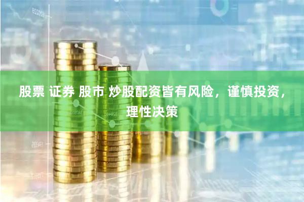 股票 证券 股市 炒股配资皆有风险，谨慎投资，理性决策