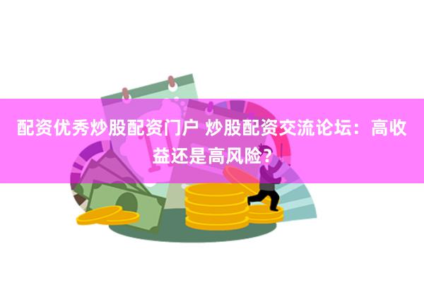 配资优秀炒股配资门户 炒股配资交流论坛：高收益还是高风险？