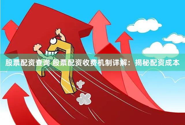 股票配资查询 股票配资收费机制详解：揭秘配资成本