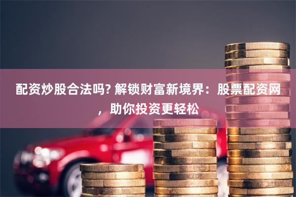 配资炒股合法吗? 解锁财富新境界：股票配资网，助你投资更轻松