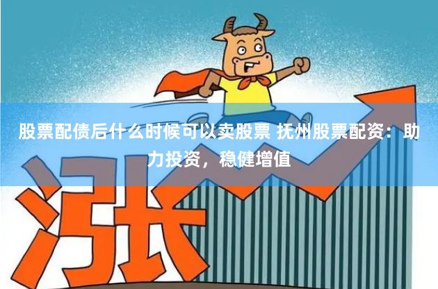 股票配债后什么时候可以卖股票 抚州股票配资：助力投资，稳健增值