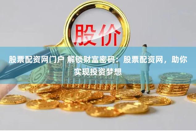 股票配资网门户 解锁财富密码：股票配资网，助你实现投资梦想