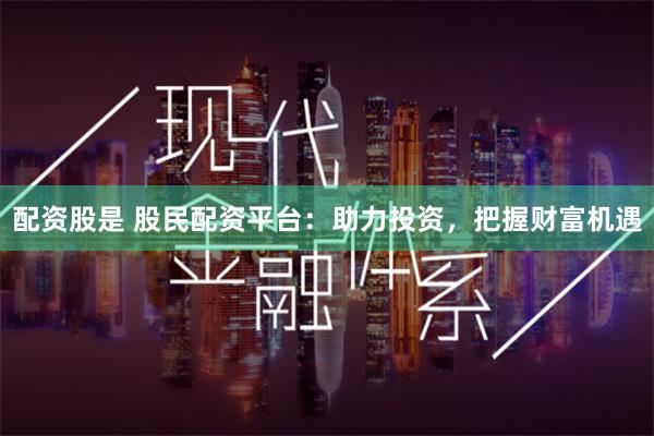 配资股是 股民配资平台：助力投资，把握财富机遇
