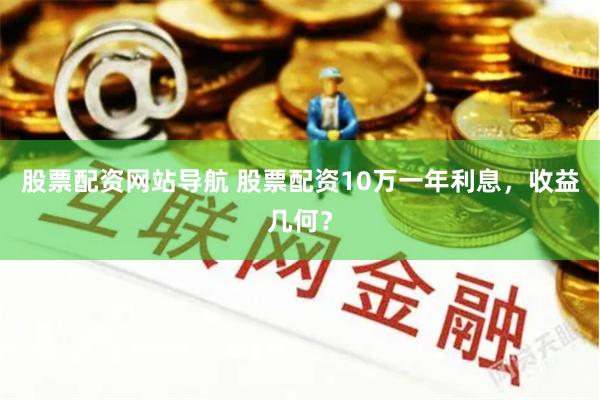 股票配资网站导航 股票配资10万一年利息，收益几何？