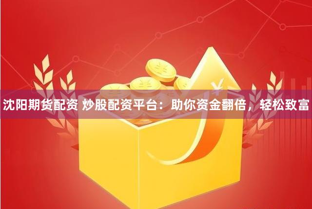 沈阳期货配资 炒股配资平台：助你资金翻倍，轻松致富