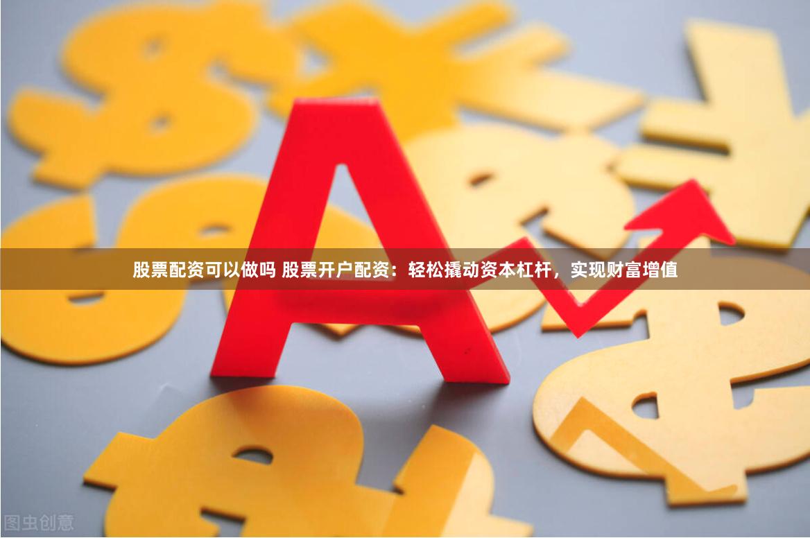 股票配资可以做吗 股票开户配资：轻松撬动资本杠杆，实现财富增值
