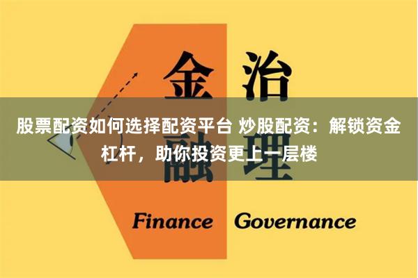 股票配资如何选择配资平台 炒股配资:解锁资金杠杆,助你投资更上一层楼
