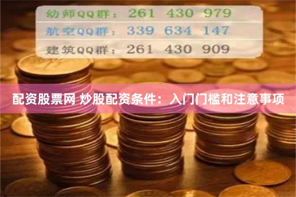 配资股票网 炒股配资条件：入门门槛和注意事项
