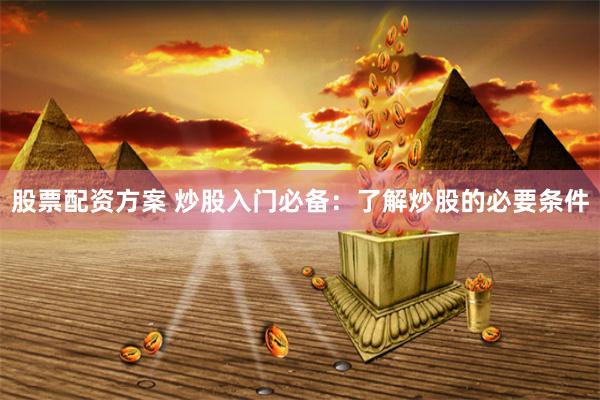股票配资方案 炒股入门必备：了解炒股的必要条件