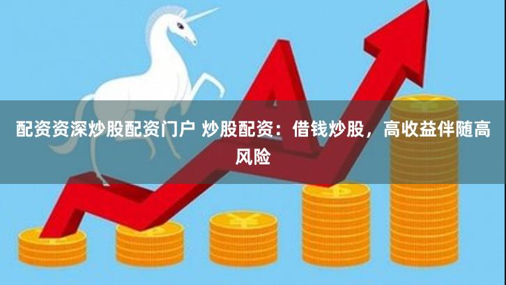 配资资深炒股配资门户 炒股配资：借钱炒股，高收益伴随高风险