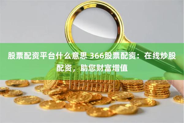 股票配资平台什么意思 366股票配资：在线炒股配资，助您财富增值