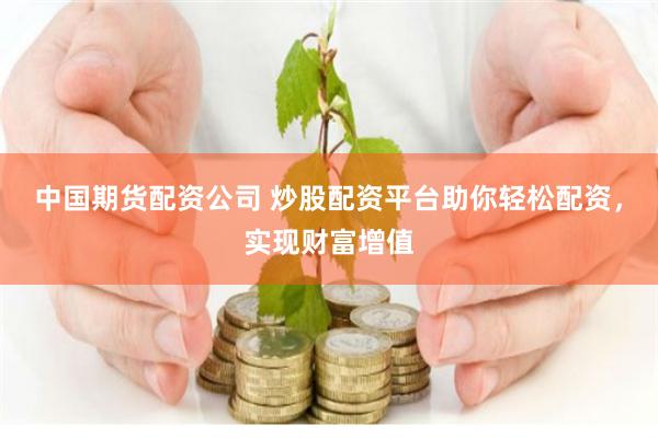 中国期货配资公司 炒股配资平台助你轻松配资，实现财富增值