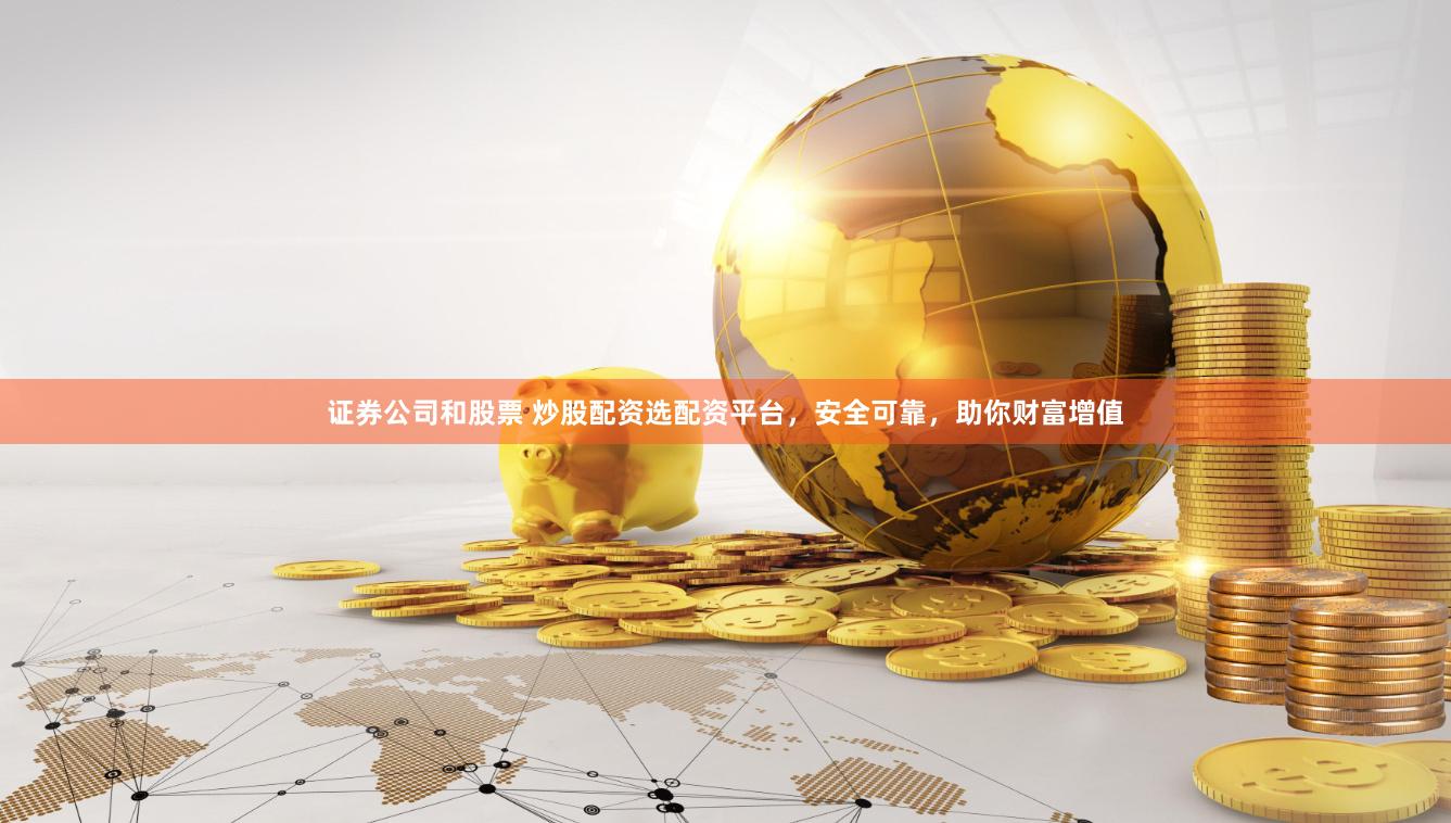 证券公司和股票 炒股配资选配资平台，安全可靠，助你财富增值