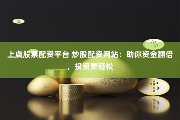 上虞股票配资平台 炒股配资网站：助你资金翻倍，投资更轻松