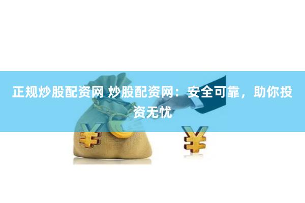 正规炒股配资网 炒股配资网：安全可靠，助你投资无忧