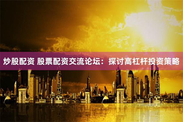 炒股配资 股票配资交流论坛：探讨高杠杆投资策略