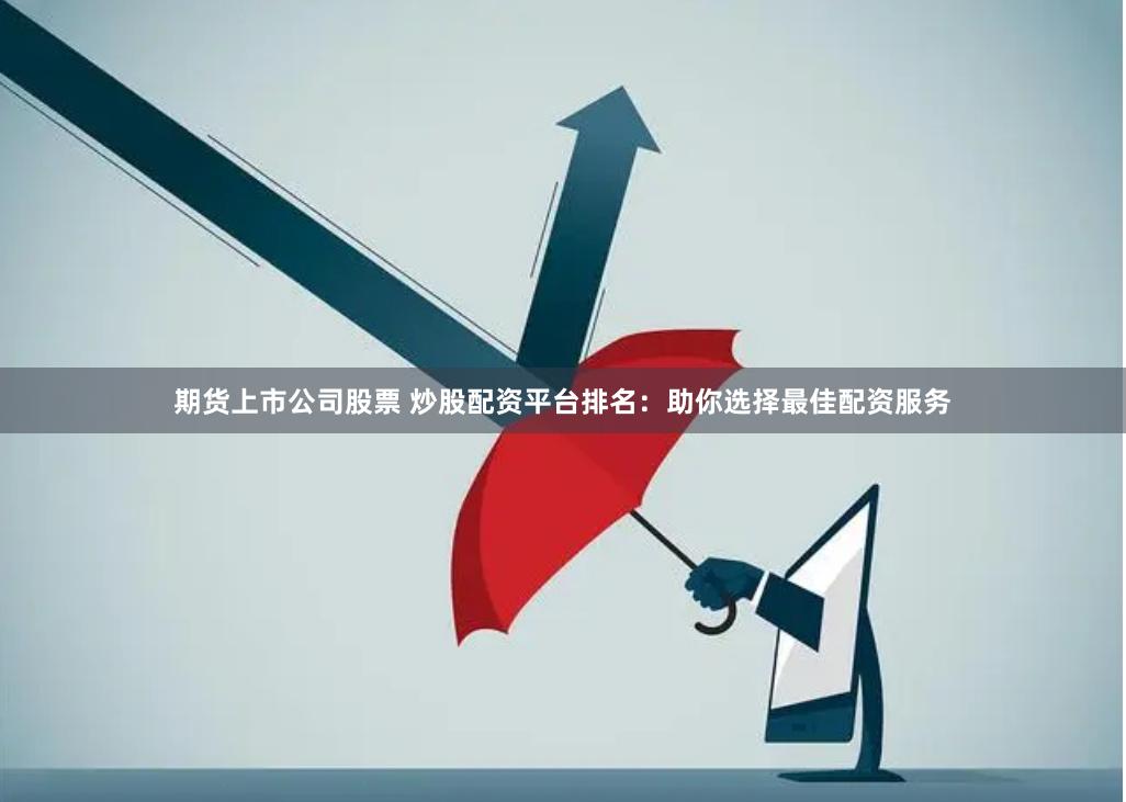 期货上市公司股票 炒股配资平台排名：助你选择最佳配资服务