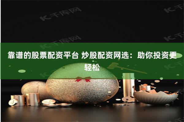 靠谱的股票配资平台 炒股配资网选：助你投资更轻松