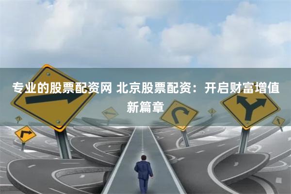 专业的股票配资网 北京股票配资：开启财富增值新篇章
