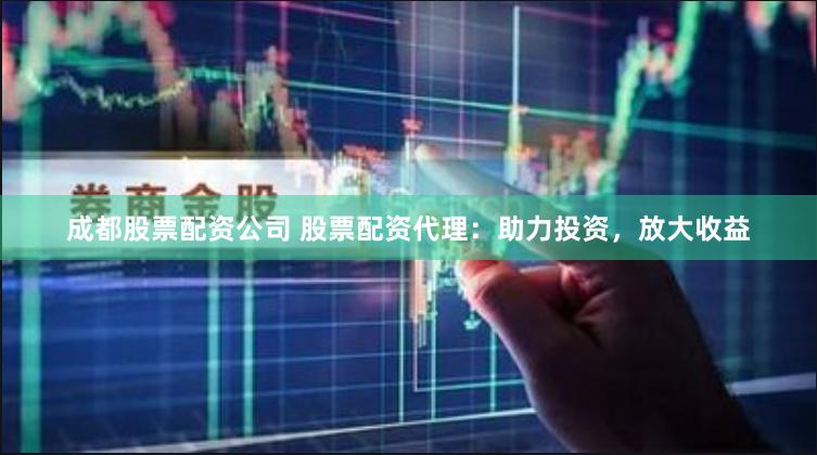 成都股票配资公司 股票配资代理：助力投资，放大收益