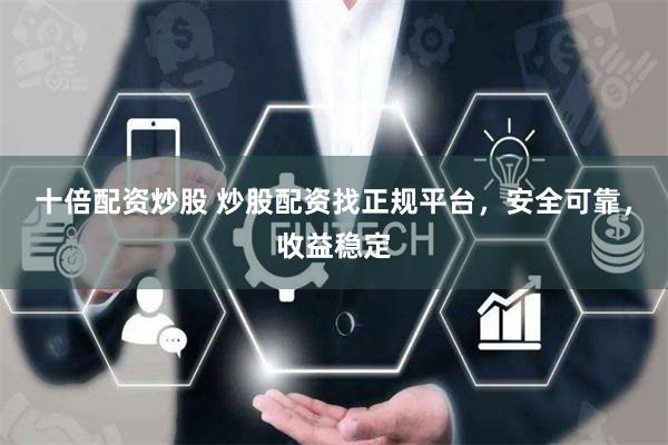 十倍配资炒股 炒股配资找正规平台，安全可靠，收益稳定
