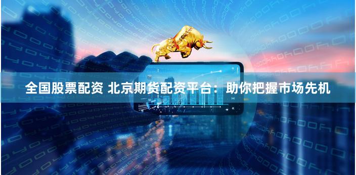 全国股票配资 北京期货配资平台：助你把握市场先机