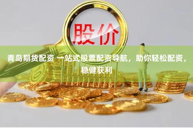 青岛期货配资 一站式股票配资导航，助你轻松配资，稳健获利