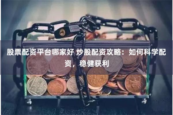 股票配资平台哪家好 炒股配资攻略：如何科学配资，稳健获利