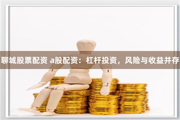 聊城股票配资 a股配资：杠杆投资，风险与收益并存
