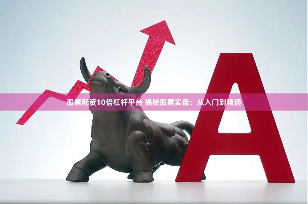 股票配资10倍杠杆平台 揭秘股票实盘：从入门到精通