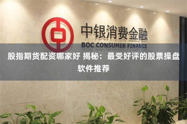 股指期货配资哪家好 揭秘：最受好评的股票操盘软件推荐