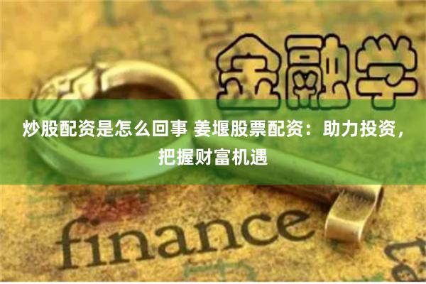 炒股配资是怎么回事 姜堰股票配资：助力投资，把握财富机遇