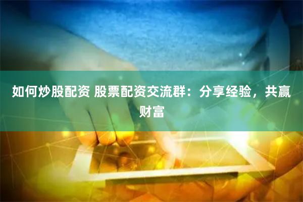 如何炒股配资 股票配资交流群：分享经验，共赢财富