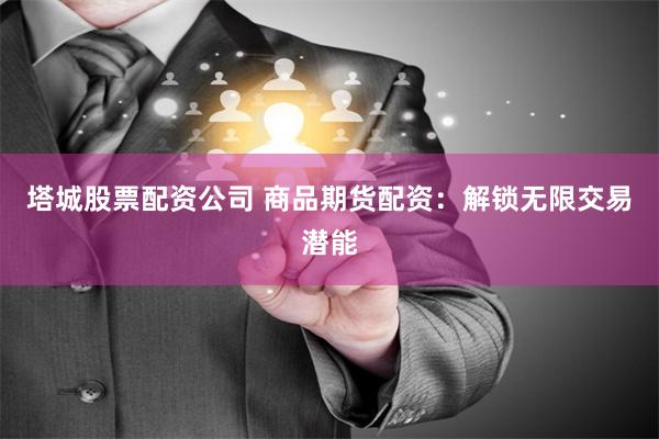 塔城股票配资公司 商品期货配资：解锁无限交易潜能
