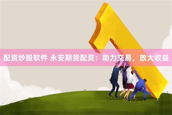 配资炒股软件 永安期货配资：助力交易，放大收益