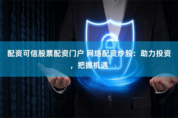 配资可信股票配资门户 网络配资炒股：助力投资，把握机遇