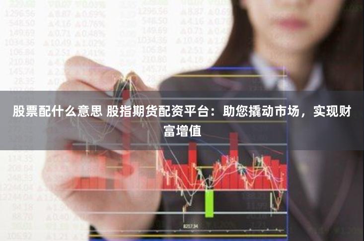 股票配什么意思 股指期货配资平台：助您撬动市场，实现财富增值