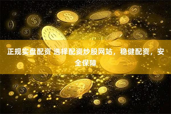 正规实盘配资 选择配资炒股网站，稳健配资，安全保障
