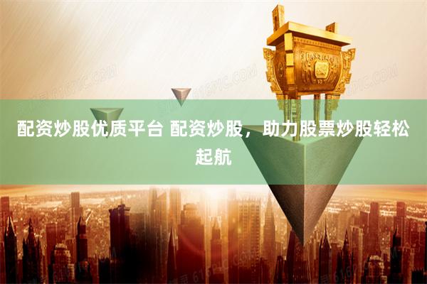 配资炒股优质平台 配资炒股，助力股票炒股轻松起航