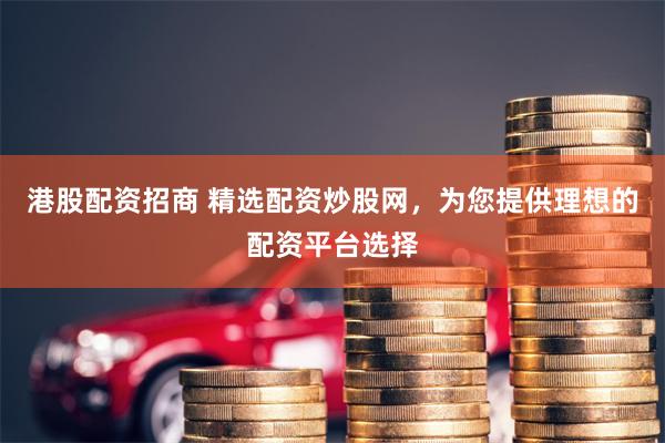 港股配资招商 精选配资炒股网，为您提供理想的配资平台选择