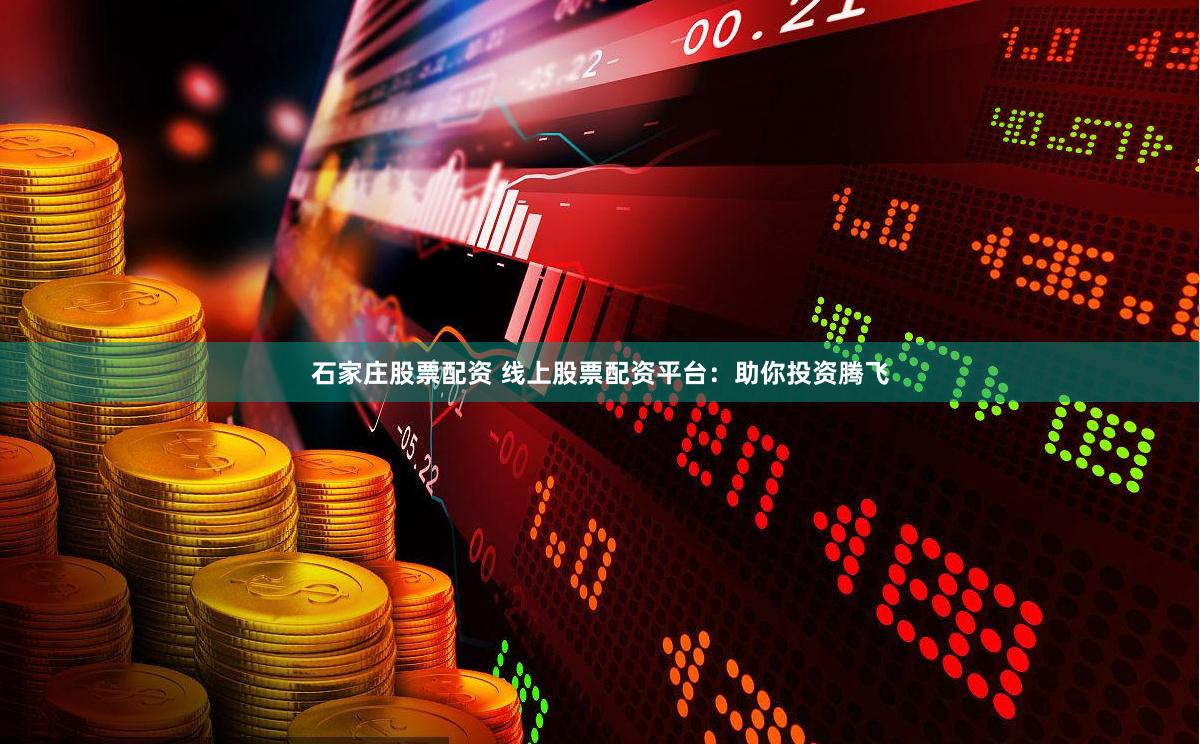 石家庄股票配资 线上股票配资平台：助你投资腾飞