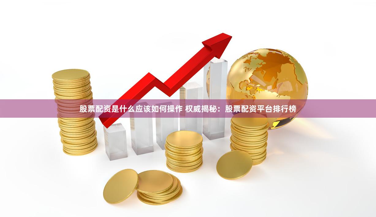 股票配资是什么应该如何操作 权威揭秘：股票配资平台排行榜