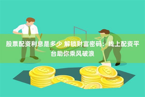 股票配资利息是多少 解锁财富密码：线上配资平台助你乘风破浪