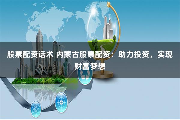 股票配资话术 内蒙古股票配资：助力投资，实现财富梦想