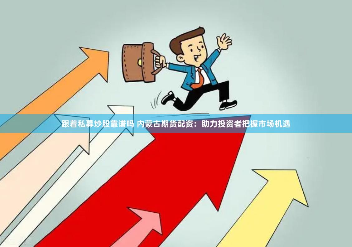 跟着私募炒股靠谱吗 内蒙古期货配资：助力投资者把握市场机遇