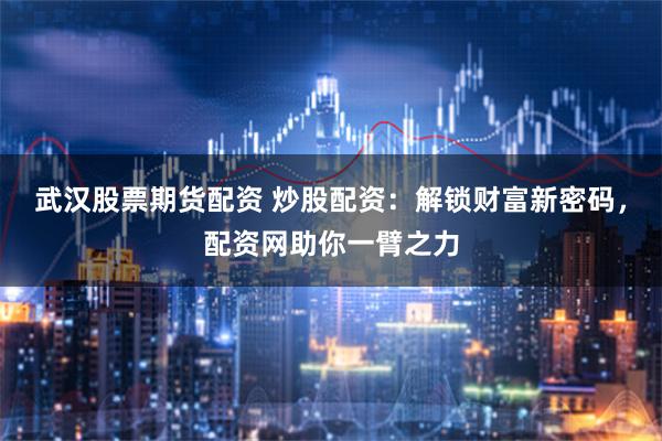 武汉股票期货配资 炒股配资：解锁财富新密码，配资网助你一臂之力