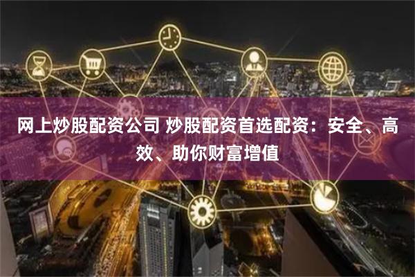 网上炒股配资公司 炒股配资首选配资：安全、高效、助你财富增值