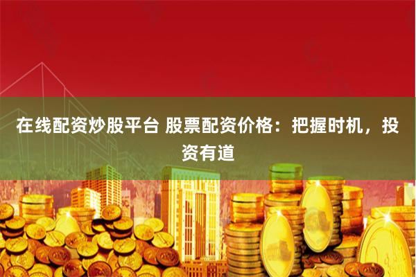 在线配资炒股平台 股票配资价格：把握时机，投资有道