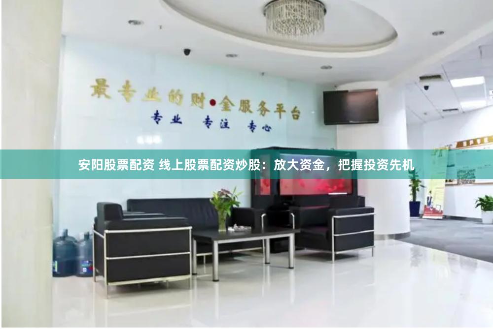 安阳股票配资 线上股票配资炒股：放大资金，把握投资先机